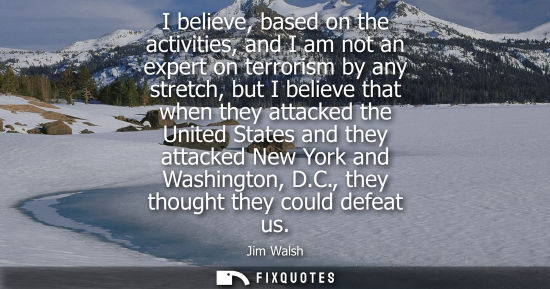 Small: I believe, based on the activities, and I am not an expert on terrorism by any stretch, but I believe that whe