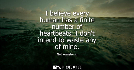 Small: I believe every human has a finite number of heartbeats. I dont intend to waste any of mine
