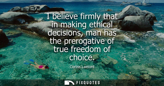 Small: I believe firmly that in making ethical decisions, man has the prerogative of true freedom of choice