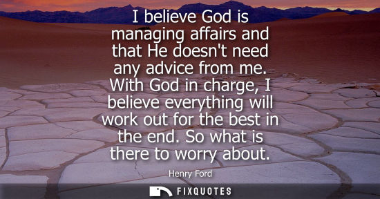 Small: I believe God is managing affairs and that He doesnt need any advice from me. With God in charge, I bel