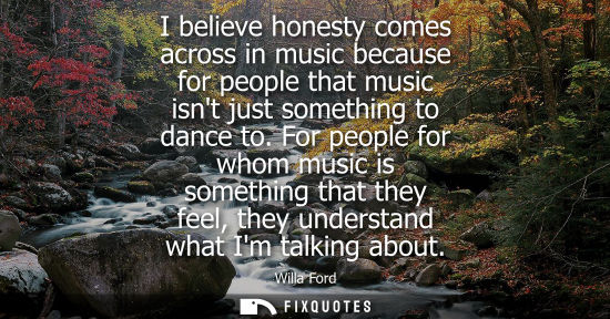 Small: I believe honesty comes across in music because for people that music isnt just something to dance to.
