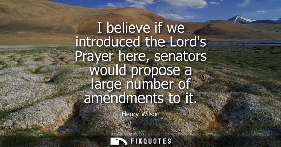 Small: I believe if we introduced the Lords Prayer here, senators would propose a large number of amendments t
