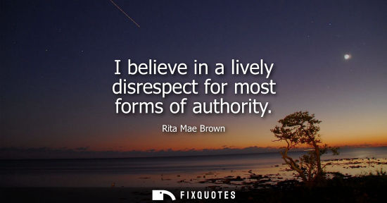 Small: I believe in a lively disrespect for most forms of authority