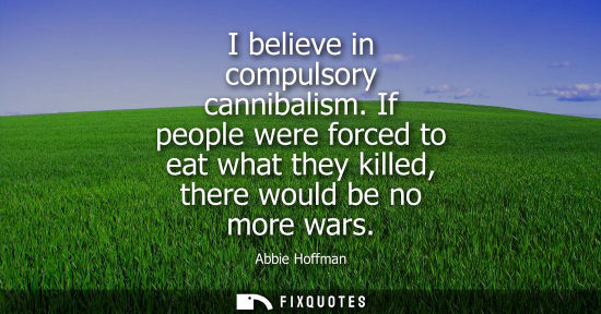 Small: I believe in compulsory cannibalism. If people were forced to eat what they killed, there would be no m