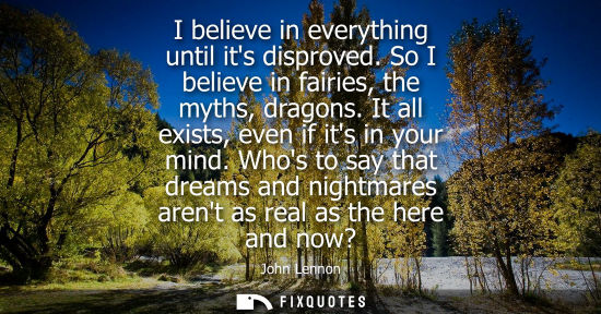Small: I believe in everything until its disproved. So I believe in fairies, the myths, dragons. It all exists