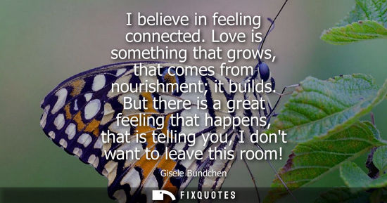 Small: I believe in feeling connected. Love is something that grows, that comes from nourishment it builds.