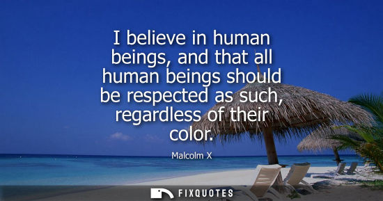 Small: I believe in human beings, and that all human beings should be respected as such, regardless of their c