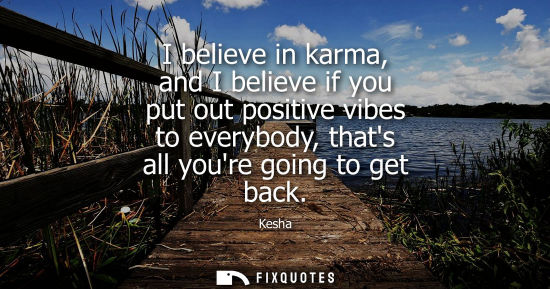 Small: I believe in karma, and I believe if you put out positive vibes to everybody, thats all youre going to 