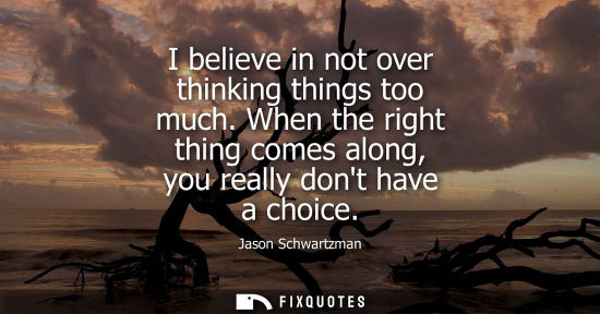 Small: I believe in not over thinking things too much. When the right thing comes along, you really dont have 