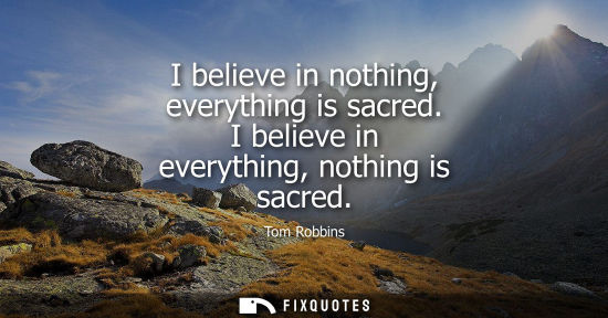 Small: I believe in nothing, everything is sacred. I believe in everything, nothing is sacred