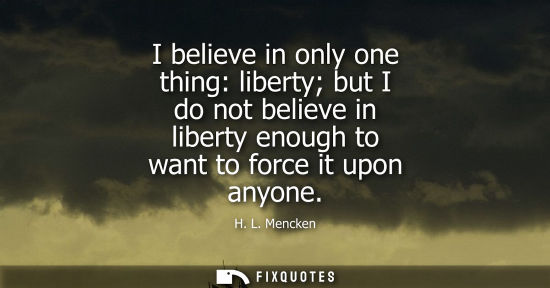Small: I believe in only one thing: liberty but I do not believe in liberty enough to want to force it upon anyone