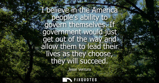 Small: I believe in the America peoples ability to govern themselves. If government would just get out of the 