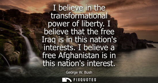 Small: I believe in the transformational power of liberty. I believe that the free Iraq is in this nations interests.