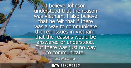 Small: I believe Johnson understood that the reason was Vietnam. I also believe that he felt that if there was
