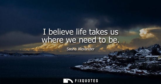 Small: I believe life takes us where we need to be