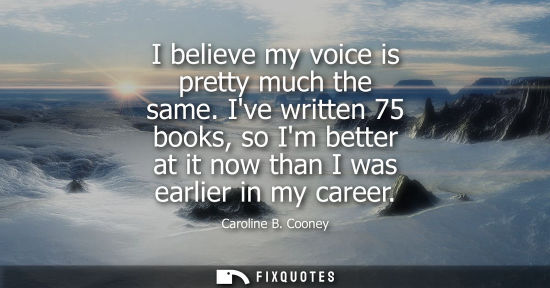 Small: I believe my voice is pretty much the same. Ive written 75 books, so Im better at it now than I was ear