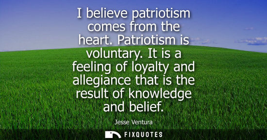 Small: I believe patriotism comes from the heart. Patriotism is voluntary. It is a feeling of loyalty and alle