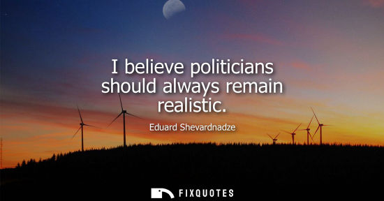 Small: I believe politicians should always remain realistic