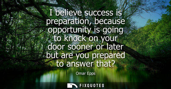 Small: I believe success is preparation, because opportunity is going to knock on your door sooner or later bu