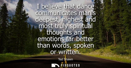Small: I believe that dance communicates mans deepest, highest and most truly spiritual thoughts and emotions 