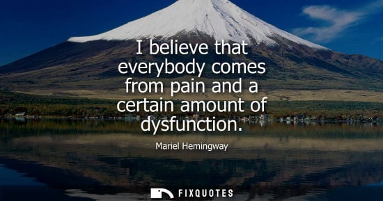 Small: I believe that everybody comes from pain and a certain amount of dysfunction