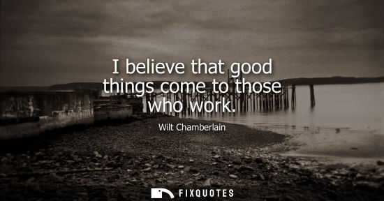 Small: I believe that good things come to those who work
