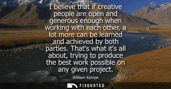 Small: I believe that if creative people are open and generous enough when working with each other, a lot more