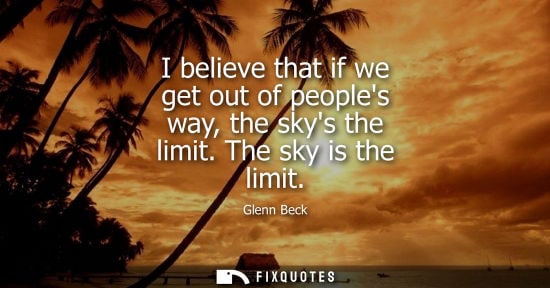 Small: I believe that if we get out of peoples way, the skys the limit. The sky is the limit