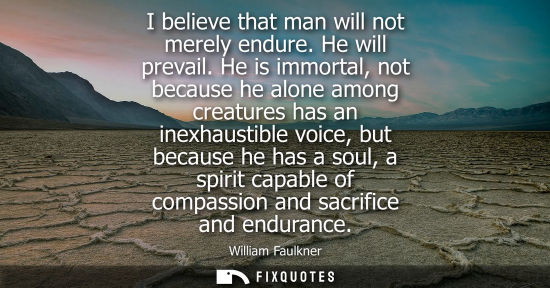 Small: I believe that man will not merely endure. He will prevail. He is immortal, not because he alone among creatur