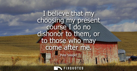 Small: I believe that my choosing my present course I do no dishonor to them, or to those who may come after m