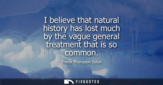 Small: I believe that natural history has lost much by the vague general treatment that is so common