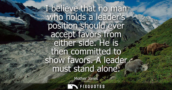 Small: I believe that no man who holds a leaders position should ever accept favors from either side. He is th
