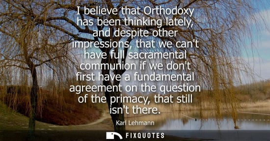 Small: I believe that Orthodoxy has been thinking lately, and despite other impressions, that we cant have ful