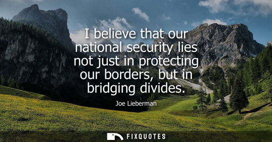 Small: I believe that our national security lies not just in protecting our borders, but in bridging divides