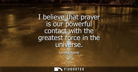 Small: I believe that prayer is our powerful contact with the greatest force in the universe