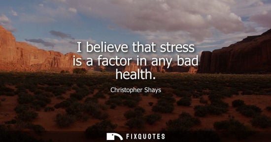 Small: I believe that stress is a factor in any bad health