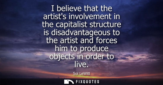 Small: I believe that the artists involvement in the capitalist structure is disadvantageous to the artist and