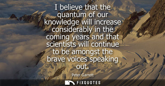 Small: I believe that the quantum of our knowledge will increase considerably in the coming years and that sci