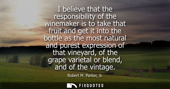 Small: I believe that the responsibility of the winemaker is to take that fruit and get it into the bottle as the mos