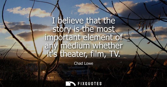 Small: I believe that the story is the most important element of any medium whether its theater, film, TV