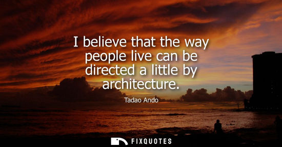 Small: I believe that the way people live can be directed a little by architecture