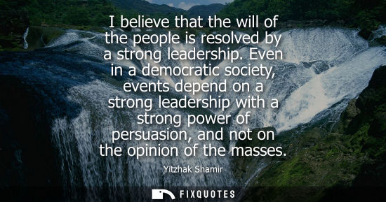 Small: I believe that the will of the people is resolved by a strong leadership. Even in a democratic society,