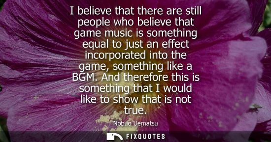 Small: I believe that there are still people who believe that game music is something equal to just an effect incorpo
