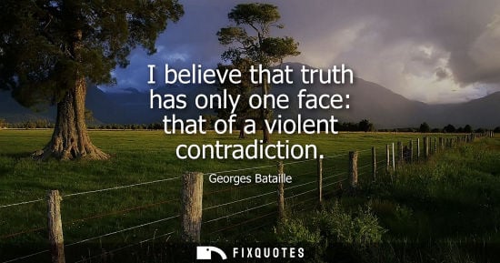 Small: I believe that truth has only one face: that of a violent contradiction