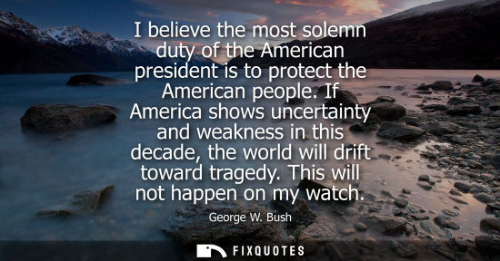 Small: I believe the most solemn duty of the American president is to protect the American people. If America shows u