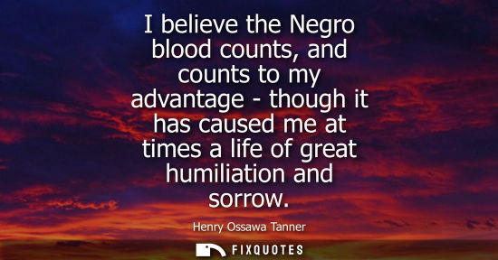 Small: I believe the Negro blood counts, and counts to my advantage - though it has caused me at times a life of grea