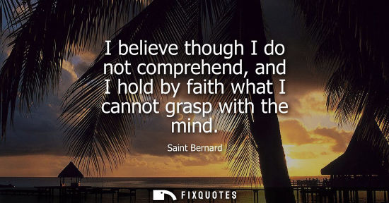 Small: I believe though I do not comprehend, and I hold by faith what I cannot grasp with the mind