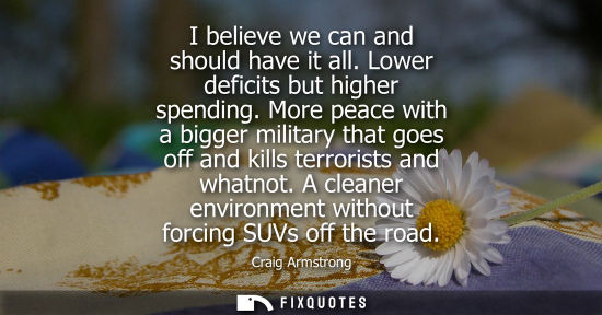 Small: I believe we can and should have it all. Lower deficits but higher spending. More peace with a bigger m