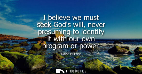 Small: I believe we must seek Gods will, never presuming to identify it with our own program or power