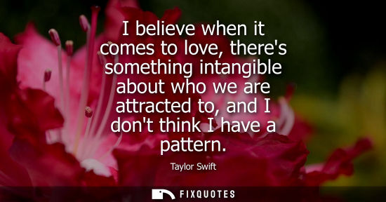 Small: I believe when it comes to love, theres something intangible about who we are attracted to, and I dont 